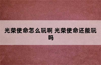 光荣使命怎么玩啊 光荣使命还能玩吗